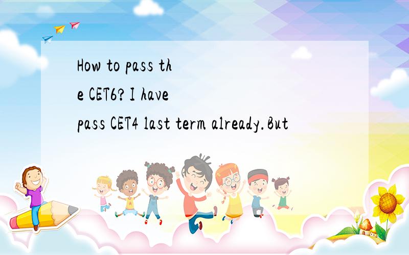 How to pass the CET6?I have pass CET4 last term already.But