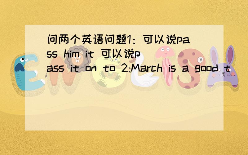 问两个英语问题1：可以说pass him it 可以说pass it on to 2:March is a good t