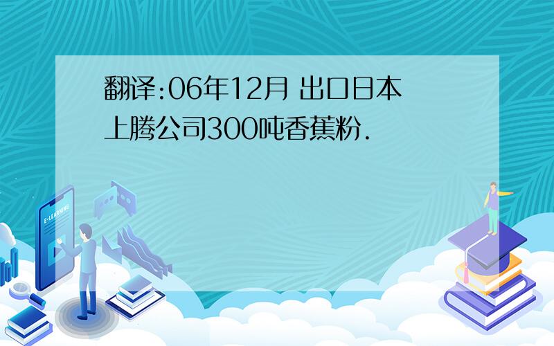 翻译:06年12月 出口日本上腾公司300吨香蕉粉.