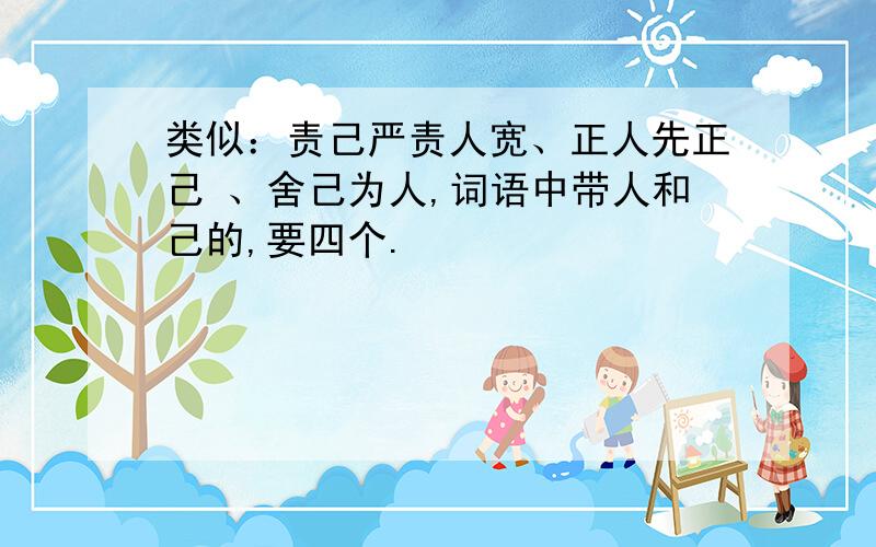 类似：责己严责人宽、正人先正己 、舍己为人,词语中带人和己的,要四个.