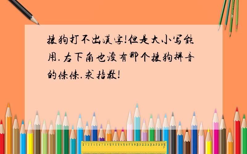 搜狗打不出汉字!但是大小写能用.右下角也没有那个搜狗拼音的条条.求指教!