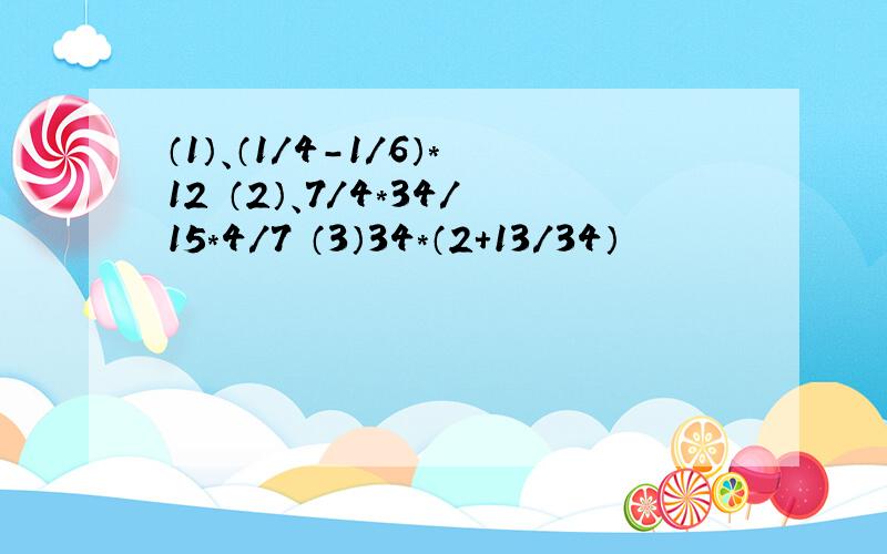 （1）、（1/4-1/6）*12 （2）、7/4*34/15*4/7 （3）34*（2+13/34）