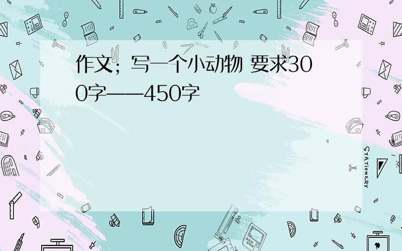 作文；写一个小动物 要求300字——450字