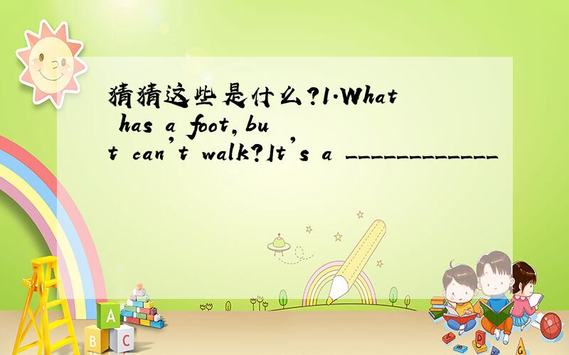 猜猜这些是什么?1.What has a foot,but can't walk?It's a ____________