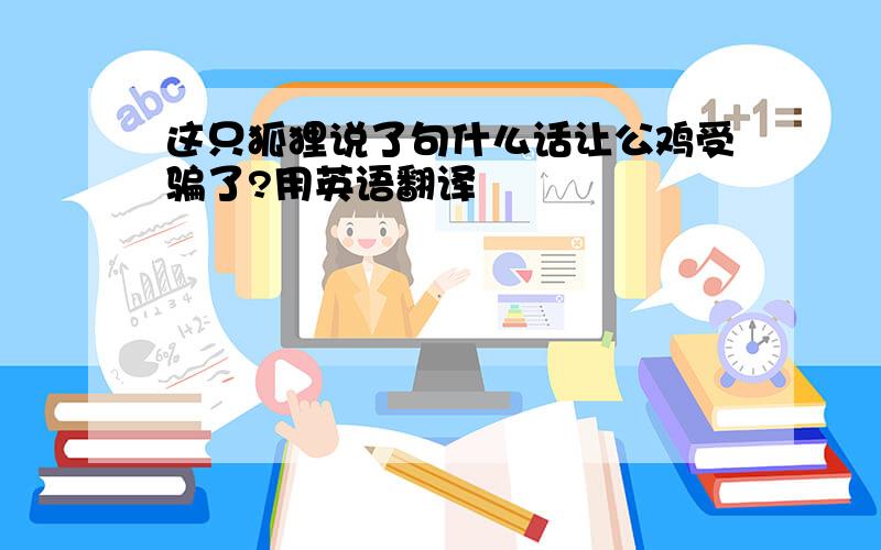 这只狐狸说了句什么话让公鸡受骗了?用英语翻译