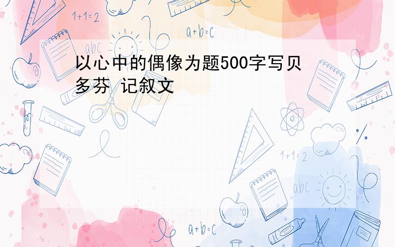 以心中的偶像为题500字写贝多芬 记叙文