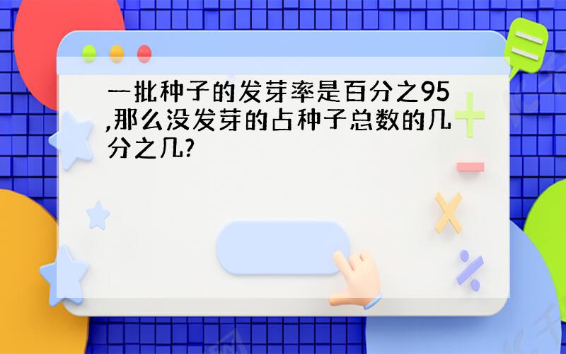 一批种子的发芽率是百分之95,那么没发芽的占种子总数的几分之几?