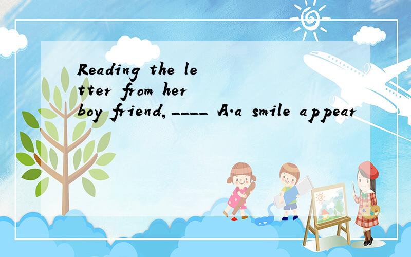 Reading the letter from her boy friend,____ A.a smile appear