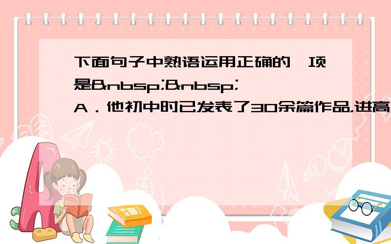 下面句子中熟语运用正确的一项是   A．他初中时已发表了30余篇作品，进高中以后的发展，谁能预料呢，