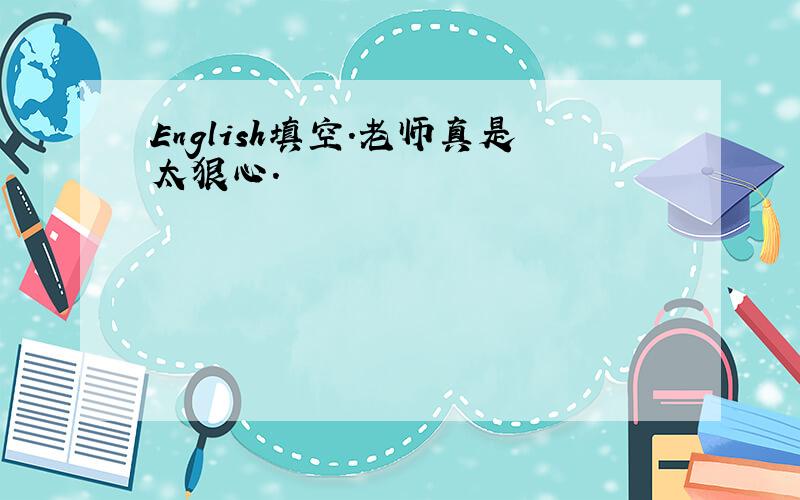 English填空.老师真是太狠心.