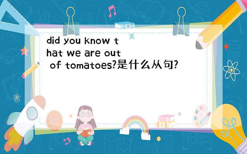 did you know that we are out of tomatoes?是什么从句?