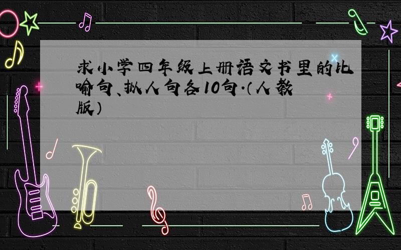 求小学四年级上册语文书里的比喻句、拟人句各10句.（人教版）