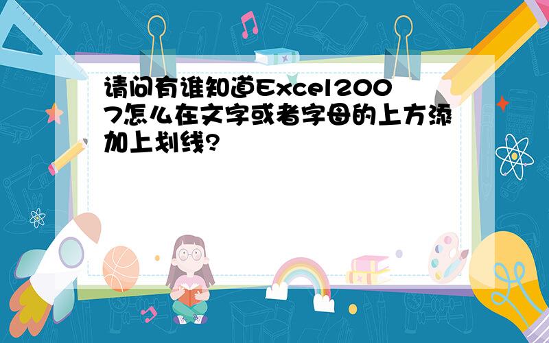 请问有谁知道Excel2007怎么在文字或者字母的上方添加上划线?