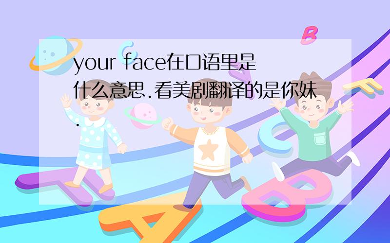 your face在口语里是什么意思.看美剧翻译的是你妹.