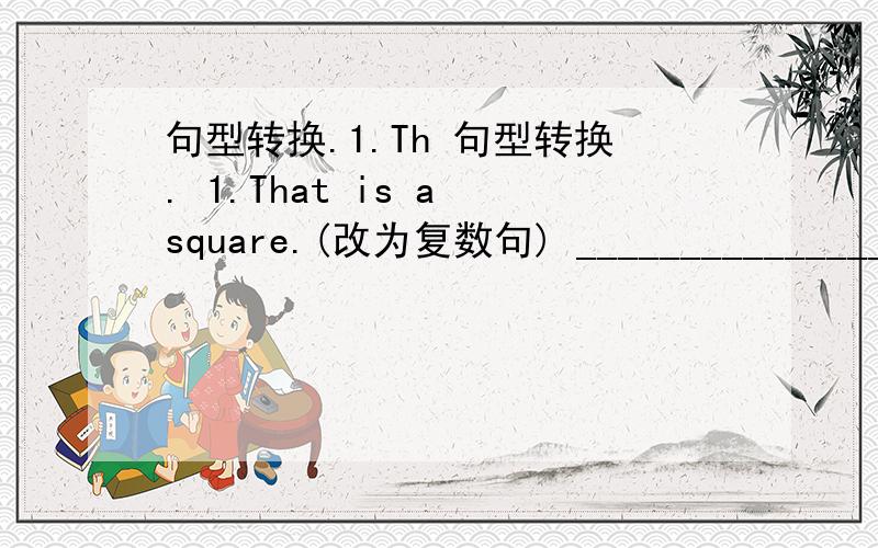 句型转换.1.Th 句型转换. 1.That is a square.(改为复数句) _________________