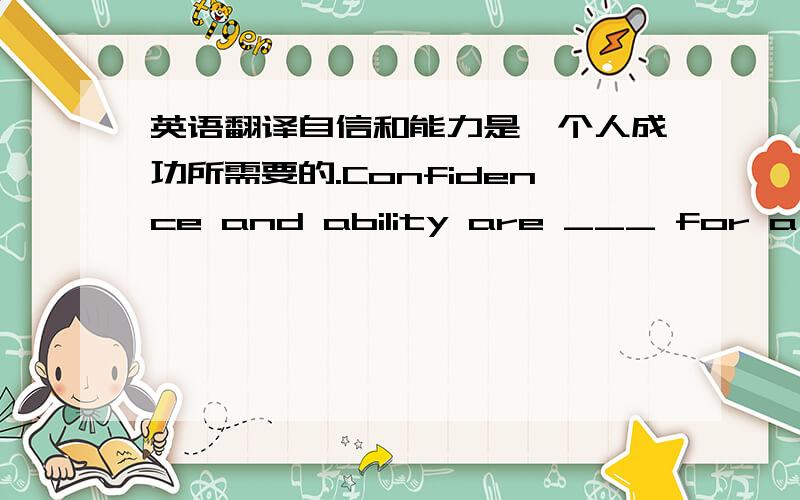 英语翻译自信和能力是一个人成功所需要的.Confidence and ability are ___ for a per