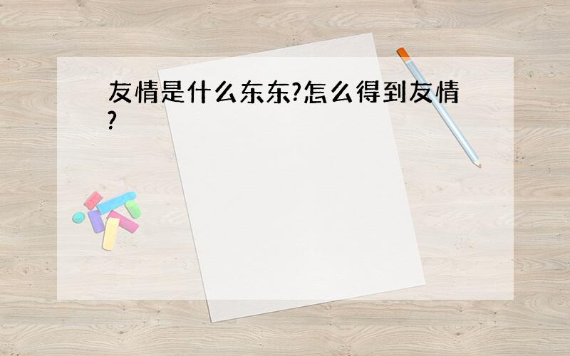 友情是什么东东?怎么得到友情?