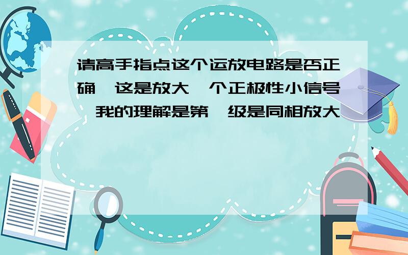 请高手指点这个运放电路是否正确,这是放大一个正极性小信号,我的理解是第一级是同相放大