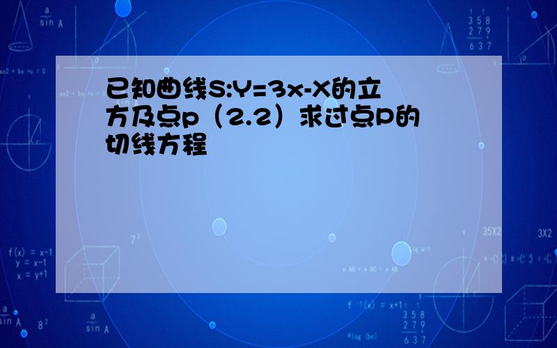 已知曲线S:Y=3x-X的立方及点p（2.2）求过点P的切线方程