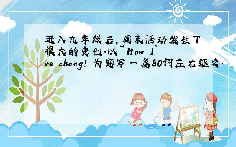 进入九年级后,周末活动发生丁很大的变化.以“How I've chang!〝为题写一篇80词左右短文.