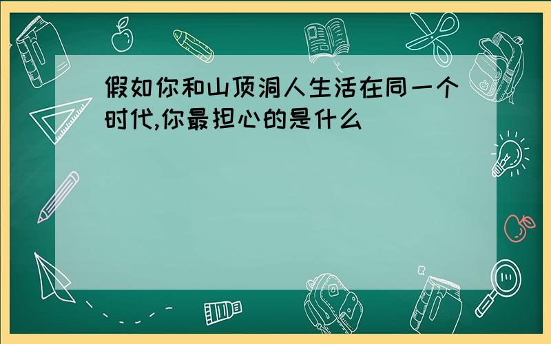 假如你和山顶洞人生活在同一个时代,你最担心的是什么