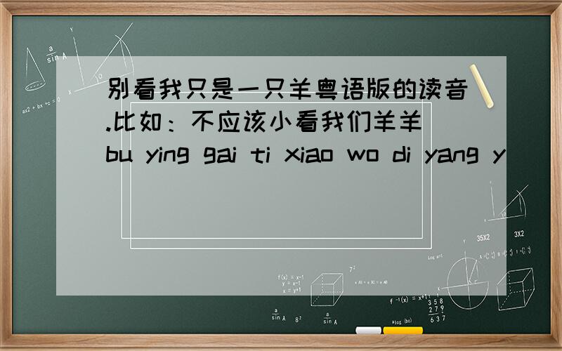 别看我只是一只羊粤语版的读音.比如：不应该小看我们羊羊（bu ying gai ti xiao wo di yang y