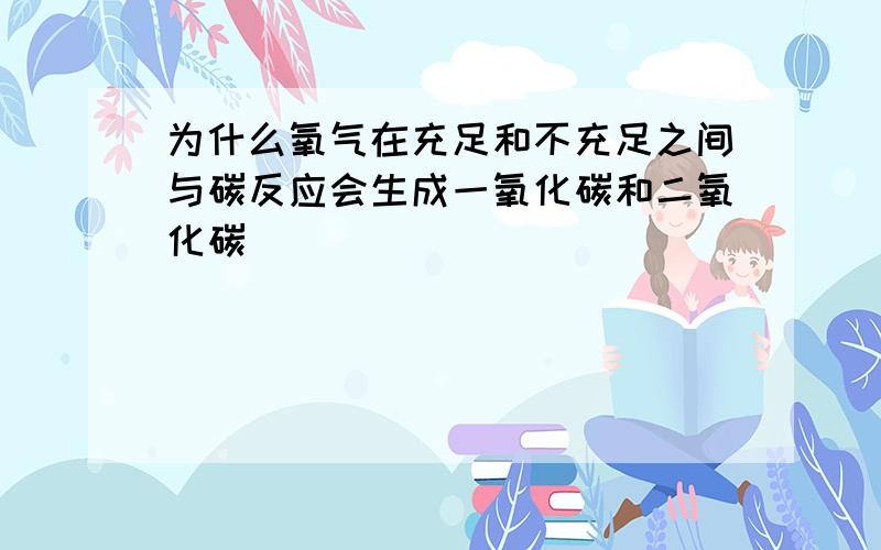 为什么氧气在充足和不充足之间与碳反应会生成一氧化碳和二氧化碳