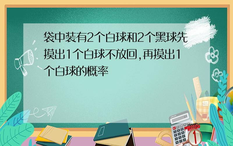 袋中装有2个白球和2个黑球先摸出1个白球不放回,再摸出1个白球的概率