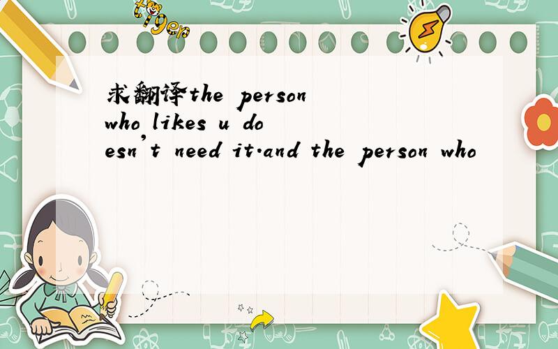 求翻译the person who likes u doesn't need it.and the person who