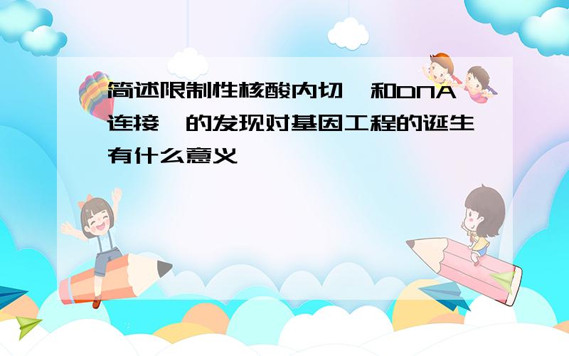 简述限制性核酸内切酶和DNA连接酶的发现对基因工程的诞生有什么意义