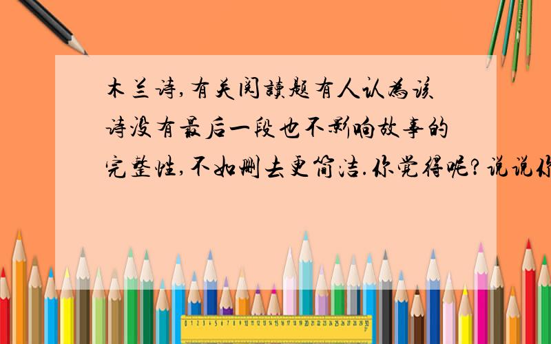 木兰诗,有关阅读题有人认为该诗没有最后一段也不影响故事的完整性,不如删去更简洁.你觉得呢?说说你的看法.