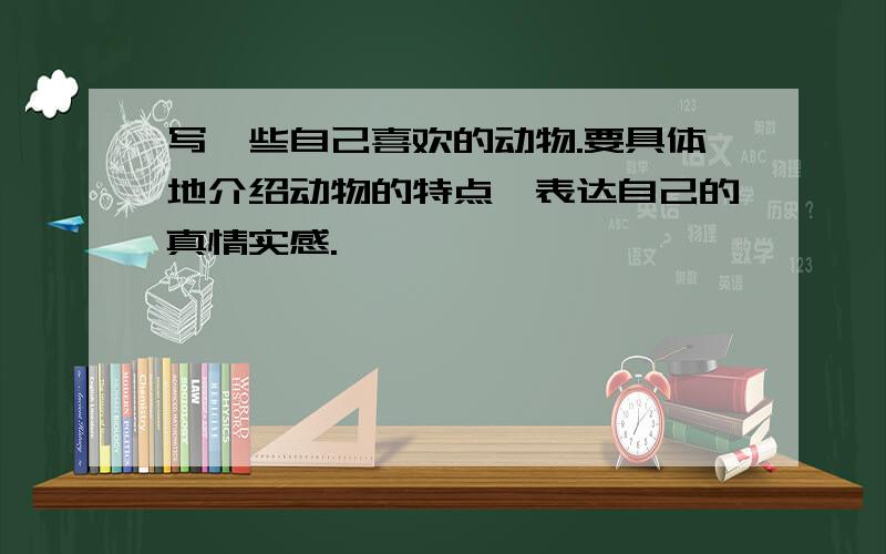 写一些自己喜欢的动物.要具体地介绍动物的特点,表达自己的真情实感.