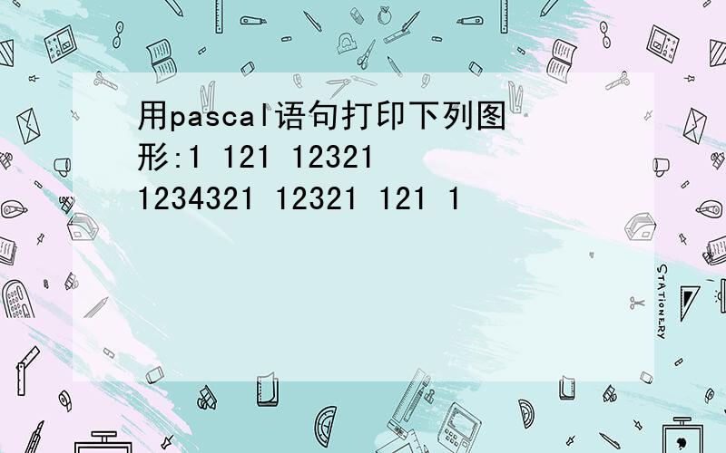 用pascal语句打印下列图形:1 121 12321 1234321 12321 121 1