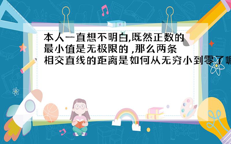 本人一直想不明白,既然正数的最小值是无极限的 ,那么两条相交直线的距离是如何从无穷小到零了呢?（不知道自己有多少分,只是