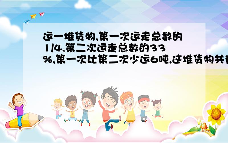 运一堆货物,第一次运走总数的1/4,第二次运走总数的33%,第一次比第二次少运6吨,这堆货物共有多少吨?