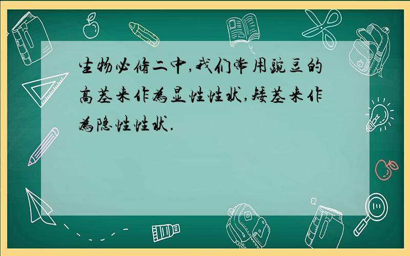 生物必修二中,我们常用豌豆的高茎来作为显性性状,矮茎来作为隐性性状.