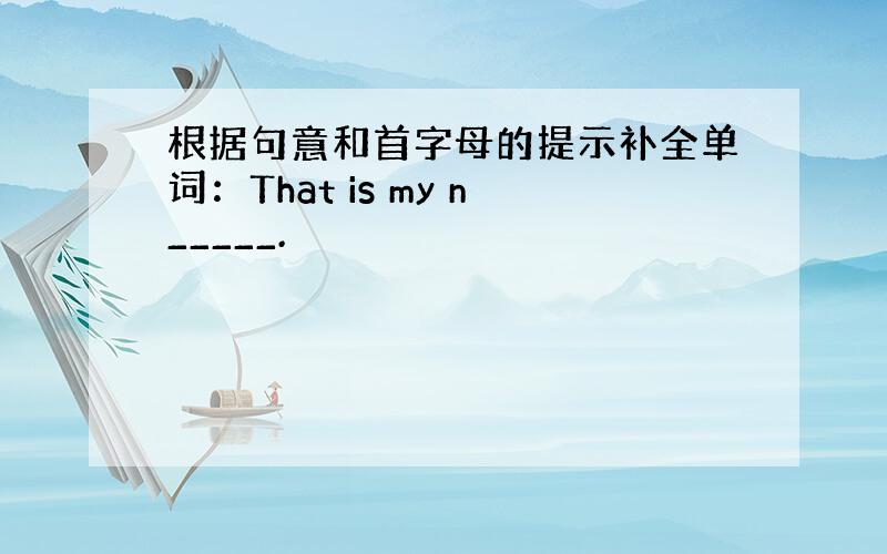 根据句意和首字母的提示补全单词：That is my n_____.