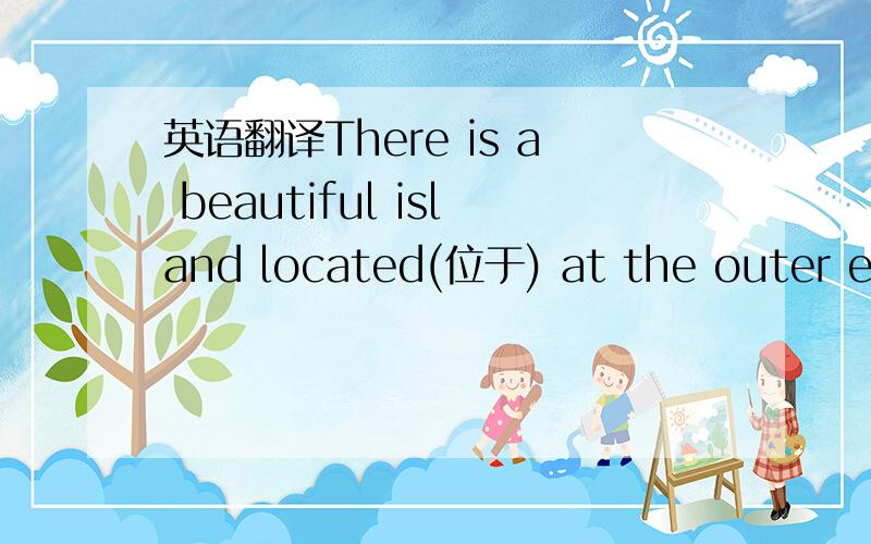 英语翻译There is a beautiful island located(位于) at the outer eas