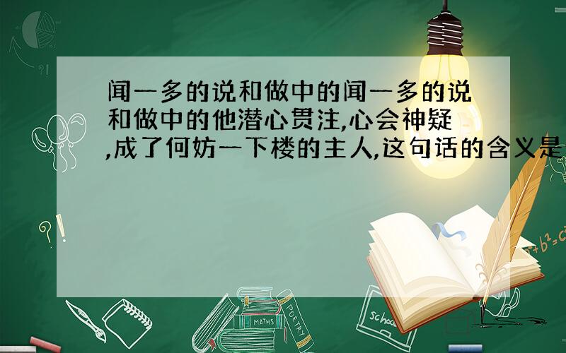 闻一多的说和做中的闻一多的说和做中的他潜心贯注,心会神疑,成了何妨一下楼的主人,这句话的含义是什么