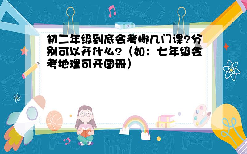 初二年级到底会考哪几门课?分别可以开什么?（如：七年级会考地理可开图册）