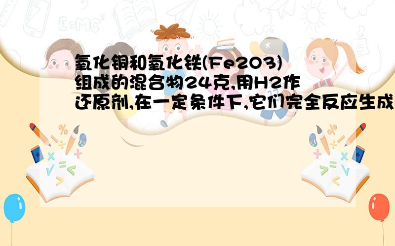 氧化铜和氧化铁(Fe2O3)组成的混合物24克,用H2作还原剂,在一定条件下,它们完全反应生成7.2克H2O 求