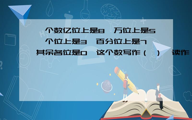 一个数亿位上是8,万位上是5,个位上是3,百分位上是7,其余各位是0,这个数写作（ ）,读作（ ）