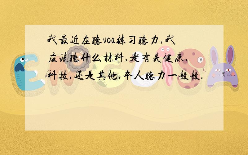 我最近在听voa练习听力,我应该听什么材料,是有关健康,科技,还是其他,本人听力一般般.