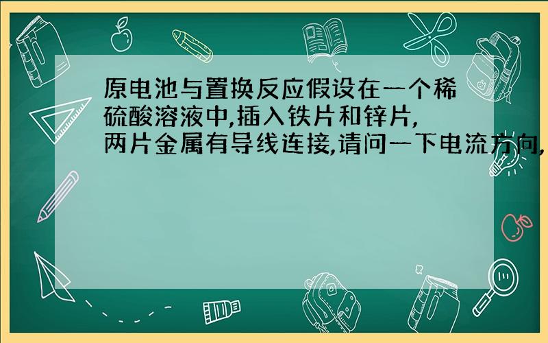 原电池与置换反应假设在一个稀硫酸溶液中,插入铁片和锌片,两片金属有导线连接,请问一下电流方向,以及氢气会哪产生?铁片和锌