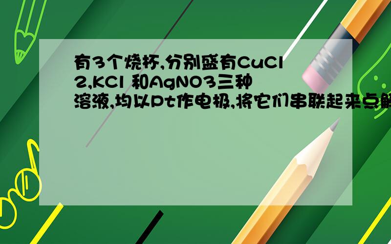 有3个烧杯,分别盛有CuCl2,KCl 和AgNO3三种溶液,均以Pt作电极,将它们串联起来点解一段时间,测得电极增重总