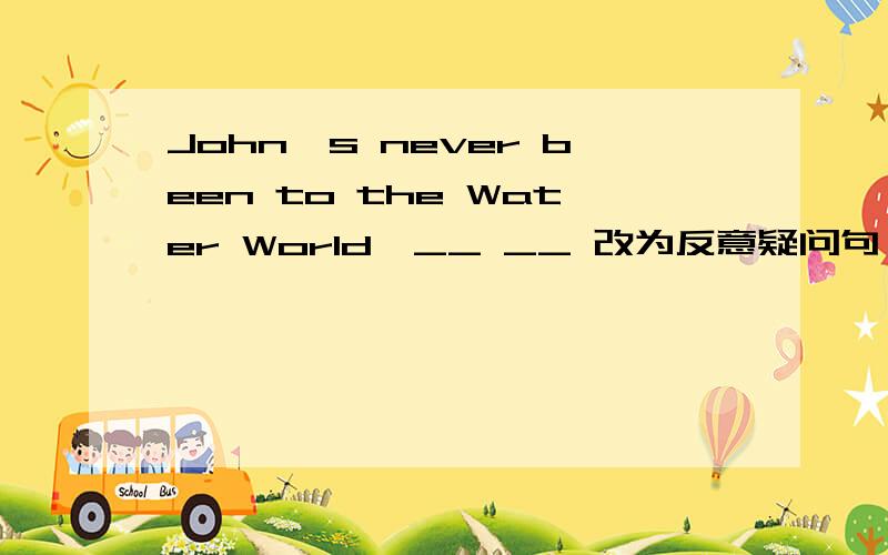 John's never been to the Water World,__ __ 改为反意疑问句