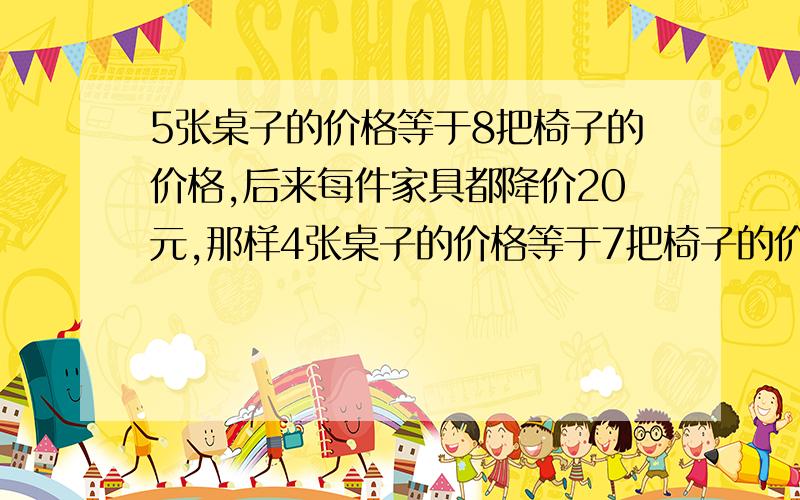 5张桌子的价格等于8把椅子的价格,后来每件家具都降价20元,那样4张桌子的价格等于7把椅子的价格,则后来