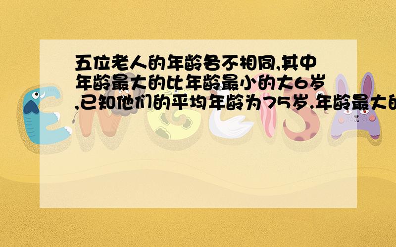 五位老人的年龄各不相同,其中年龄最大的比年龄最小的大6岁,已知他们的平均年龄为75岁.年龄最大的是（）