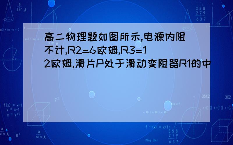 高二物理题如图所示,电源内阻不计,R2=6欧姆,R3=12欧姆,滑片P处于滑动变阻器R1的中