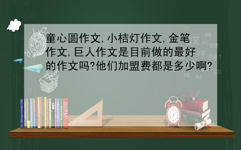 童心圆作文,小桔灯作文,金笔作文,巨人作文是目前做的最好的作文吗?他们加盟费都是多少啊?